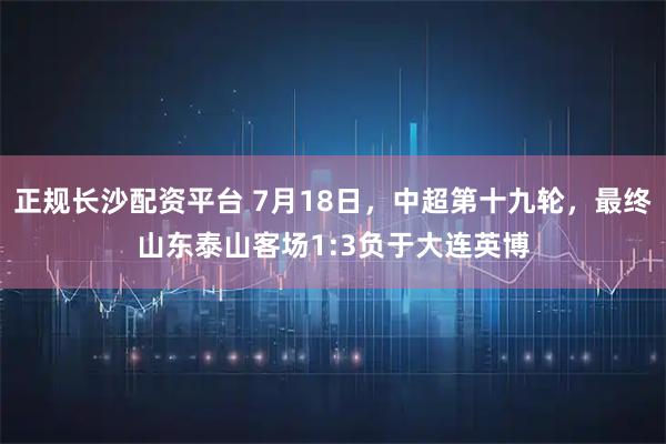 正规长沙配资平台 7月18日，中超第十九轮，最终山东泰山客场1:3负于大连英博