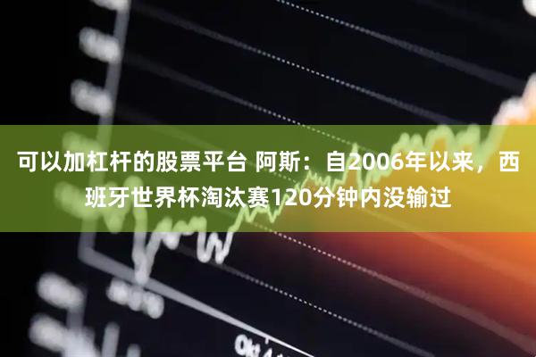 可以加杠杆的股票平台 阿斯：自2006年以来，西班牙世界杯淘汰赛120分钟内没输过