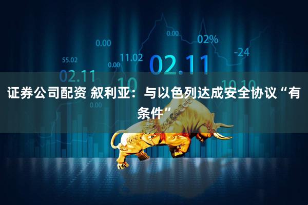 证券公司配资 叙利亚：与以色列达成安全协议“有条件”