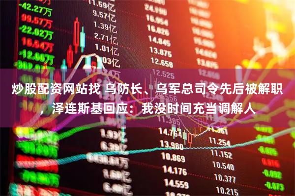 炒股配资网站找 乌防长、乌军总司令先后被解职，泽连斯基回应：我没时间充当调解人