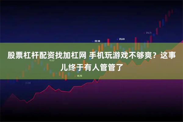 股票杠杆配资找加杠网 手机玩游戏不够爽？这事儿终于有人管管了