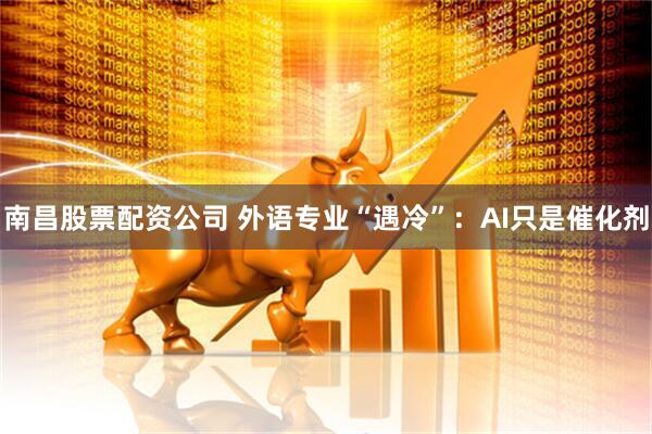 南昌股票配资公司 外语专业“遇冷”：AI只是催化剂
