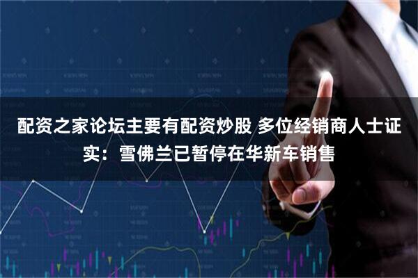 配资之家论坛主要有配资炒股 多位经销商人士证实：雪佛兰已暂停在华新车销售