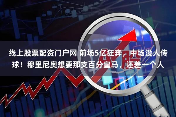 线上股票配资门户网 前场5亿狂奔，中场没人传球！穆里尼奥想要那支百分皇马，还差一个人