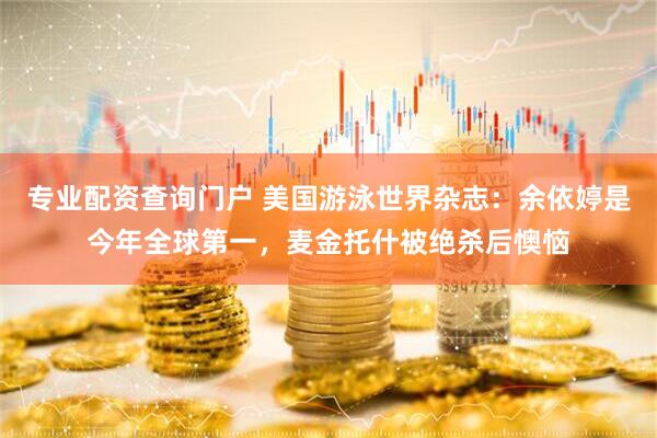 专业配资查询门户 美国游泳世界杂志：余依婷是今年全球第一，麦金托什被绝杀后懊恼