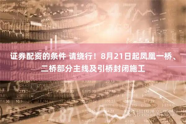 证券配资的条件 请绕行！8月21日起凤凰一桥、二桥部分主线及引桥封闭施工