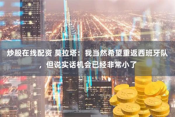 炒股在线配资 莫拉塔：我当然希望重返西班牙队，但说实话机会已经非常小了