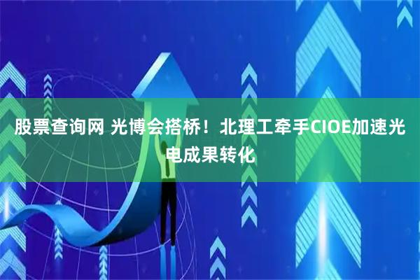 股票查询网 光博会搭桥！北理工牵手CIOE加速光电成果转化