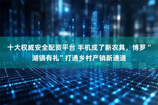 十大权威安全配资平台 手机成了新农具，博罗“湖镇有礼”打通乡村产销新通道