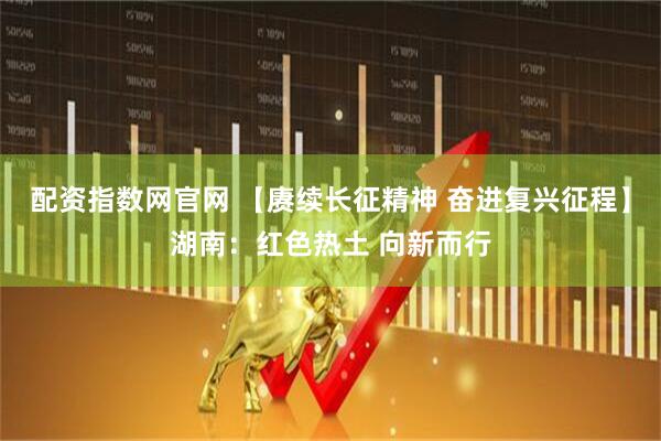 配资指数网官网 【赓续长征精神 奋进复兴征程】湖南：红色热土 向新而行
